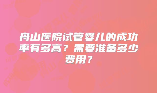 舟山医院试管婴儿的成功率有多高？需要准备多少费用？