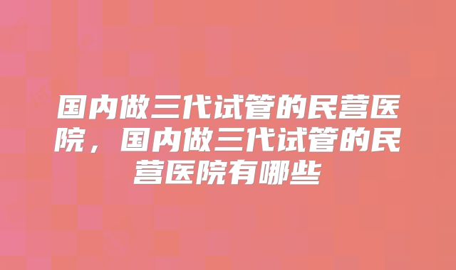 国内做三代试管的民营医院，国内做三代试管的民营医院有哪些