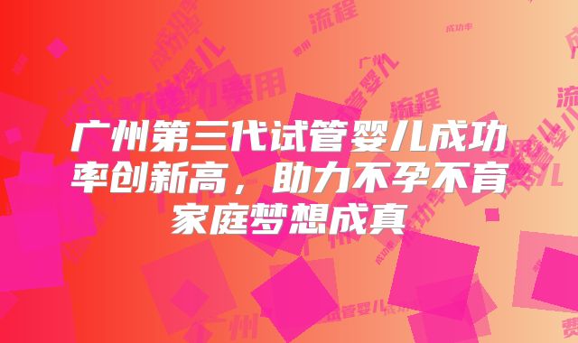 广州第三代试管婴儿成功率创新高,助力不孕不育家庭梦想成真