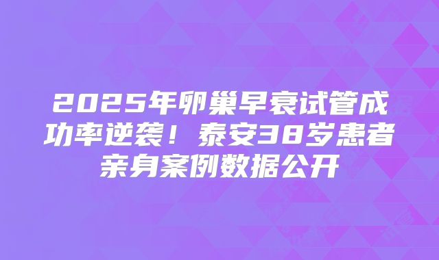 2025年卵巢早衰试管成功率逆袭！泰安38岁患者亲身案例数据公开