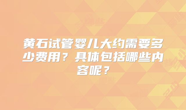 黄石试管婴儿大约需要多少费用？具体包括哪些内容呢？