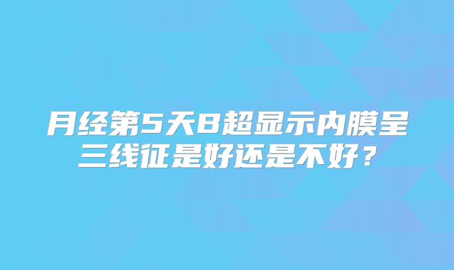月经第5天B超显示内膜呈三线征是好还是不好?
