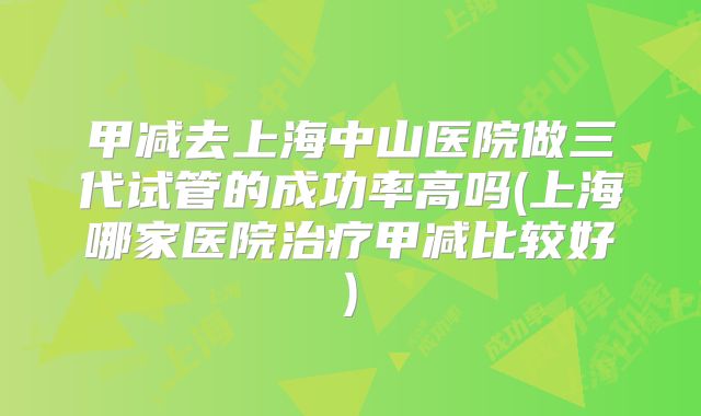 甲减去上海中山医院做三代试管的成功率高吗(上海哪家医院治疗甲减比较好)