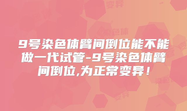 9号染色体臂间倒位能不能做一代试管-9号染色体臂间倒位,为正常变异!