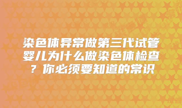 染色体异常做第三代试管婴儿为什么做染色体检查？你必须要知道的常识