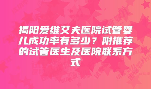 揭阳爱维艾夫医院试管婴儿成功率有多少？附推荐的试管医生及医院联系方式
