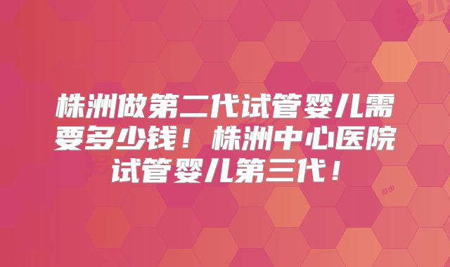 株洲做第二代试管婴儿需要多少钱!株洲中心医院试管婴儿第三代!