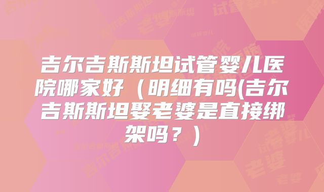 吉尔吉斯斯坦试管婴儿医院哪家好（明细有吗(吉尔吉斯斯坦娶老婆是直接绑架吗？)