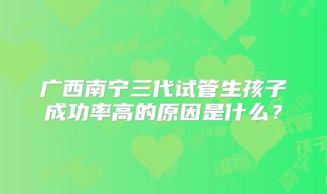 广西南宁三代试管生孩子成功率高的原因是什么?