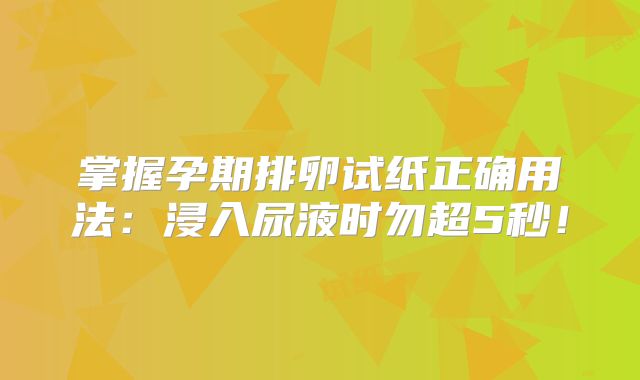 掌握孕期排卵试纸正确用法:浸入尿液时勿超5秒!
