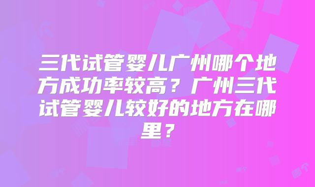 三代试管婴儿广州哪个地方成功率较高?广州三代试管婴儿较好的地方在哪里?
