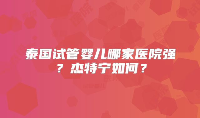 泰国试管婴儿哪家医院强？杰特宁如何？