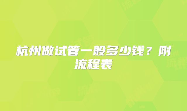 杭州做试管一般多少钱？附流程表
