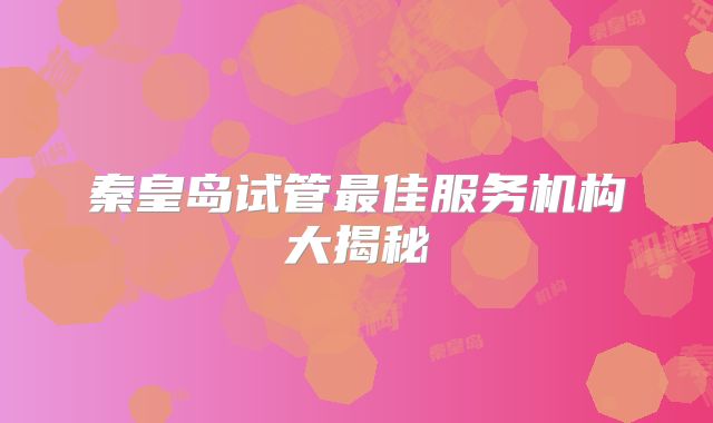 秦皇岛试管最佳服务机构大揭秘
