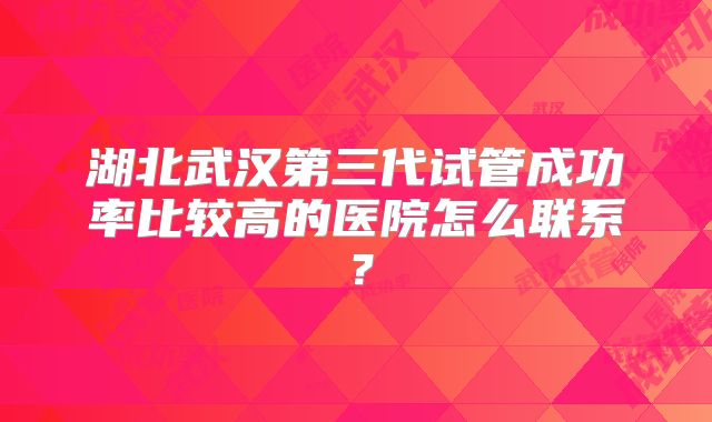 湖北武汉第三代试管成功率比较高的医院怎么联系？
