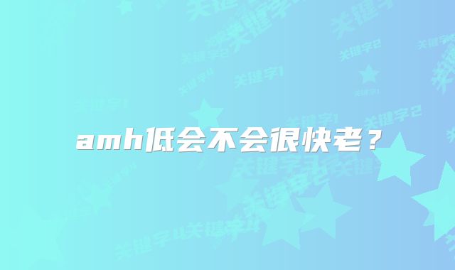 amh低会不会很快老?