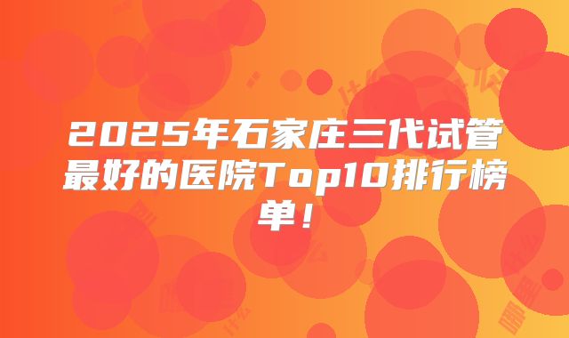 2025年石家庄三代试管最好的医院Top10排行榜单！