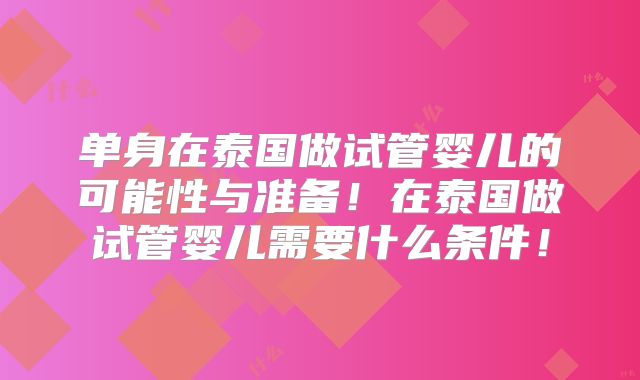 单身在泰国做试管婴儿的可能性与准备！在泰国做试管婴儿需要什么条件！