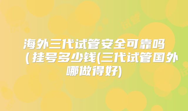 海外三代试管安全可靠吗(挂号多少钱(三代试管国外哪做得好)