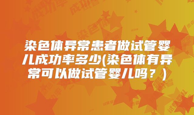 染色体异常患者做试管婴儿成功率多少(染色体有异常可以做试管婴儿吗?)