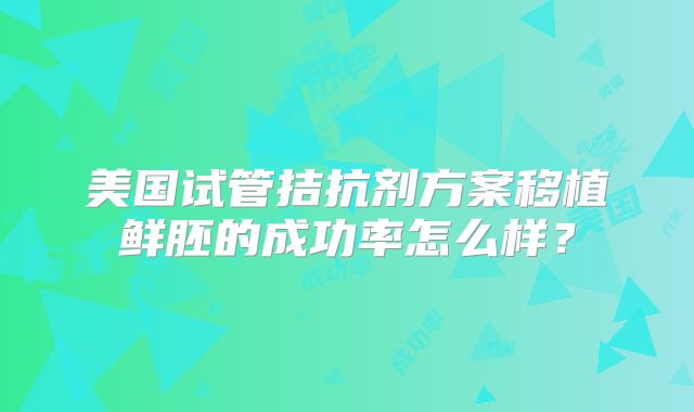 美国试管拮抗剂方案移植鲜胚的成功率怎么样？