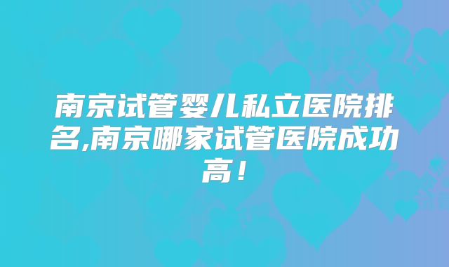 南京试管婴儿私立医院排名,南京哪家试管医院成功高！