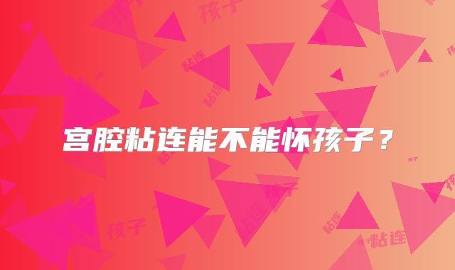 宫腔粘连能不能怀孩子？