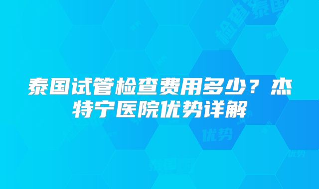 泰国试管检查费用多少？杰特宁医院优势详解