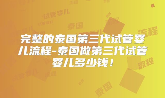 完整的泰国第三代试管婴儿流程-泰国做第三代试管婴儿多少钱！