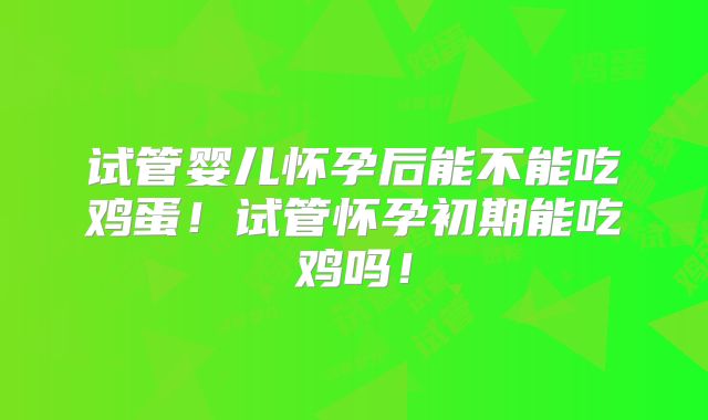 试管婴儿怀孕后能不能吃鸡蛋！试管怀孕初期能吃鸡吗！