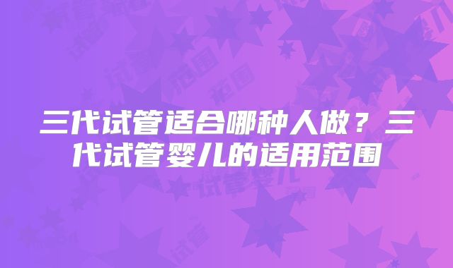 三代试管适合哪种人做？三代试管婴儿的适用范围