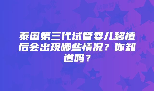 泰国第三代试管婴儿移植后会出现哪些情况？你知道吗？
