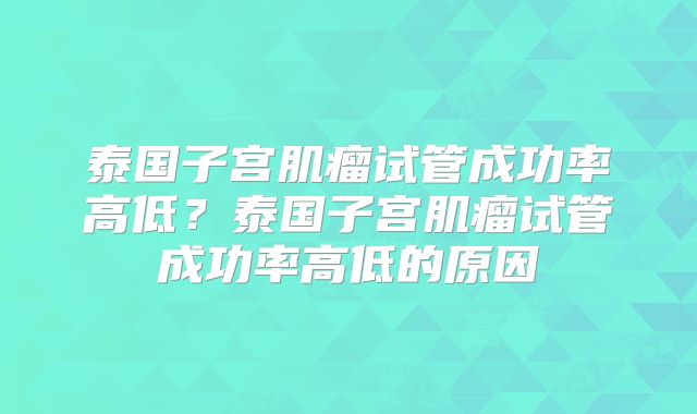 泰国子宫肌瘤试管成功率高低？泰国子宫肌瘤试管成功率高低的原因