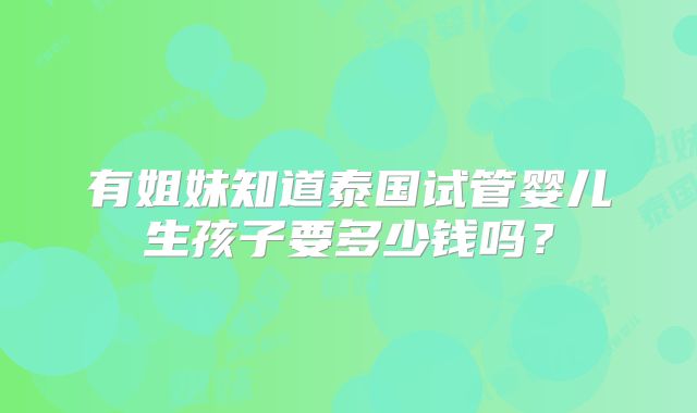 有姐妹知道泰国试管婴儿生孩子要多少钱吗？