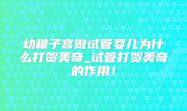 幼稚子宫做试管婴儿为什么打贺美奇_试管打贺美奇的作用!