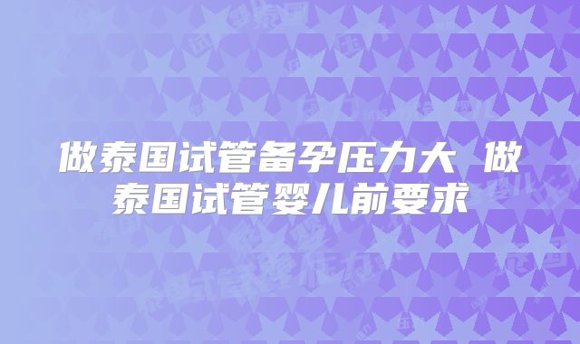 做泰国试管备孕压力大 做泰国试管婴儿前要求