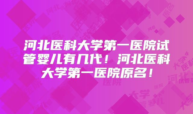 河北医科大学第一医院试管婴儿有几代！河北医科大学第一医院原名！