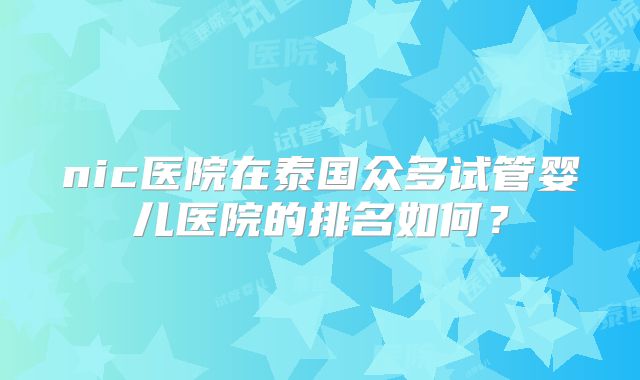 nic医院在泰国众多试管婴儿医院的排名如何？
