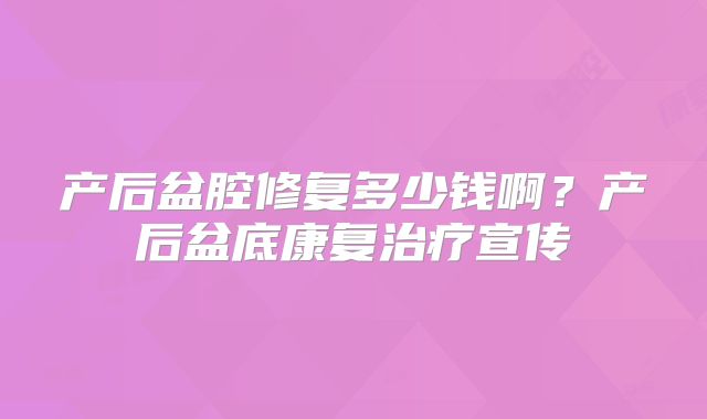 产后盆腔修复多少钱啊?产后盆底康复治疗宣传