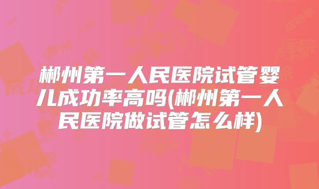 郴州第一人民医院试管婴儿成功率高吗(郴州第一人民医院做试管怎么样)