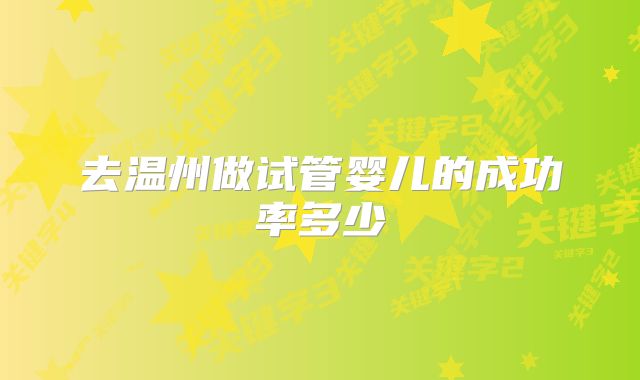 去温州做试管婴儿的成功率多少