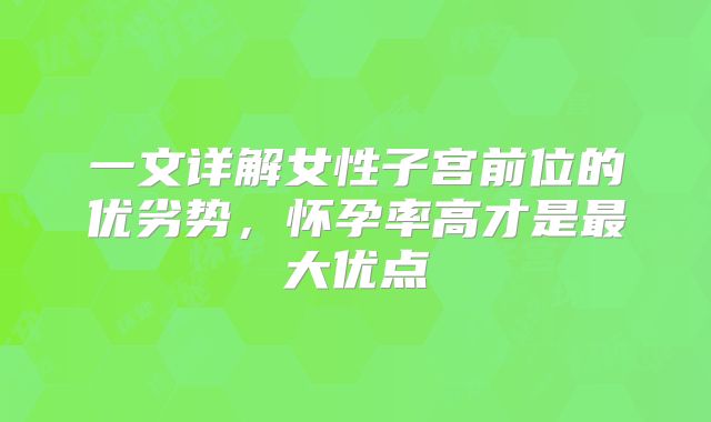 一文详解女性子宫前位的优劣势,怀孕率高才是最大优点