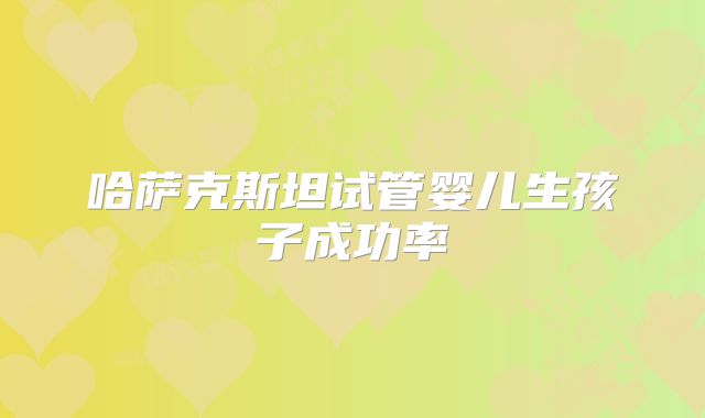 哈萨克斯坦试管婴儿生孩子成功率