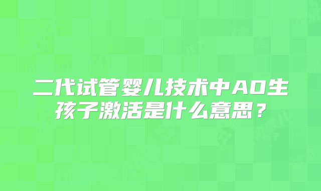 二代试管婴儿技术中AO生孩子激活是什么意思？