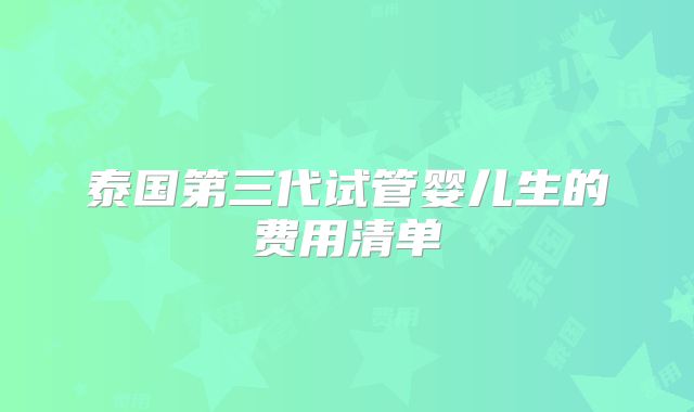 泰国第三代试管婴儿生的费用清单