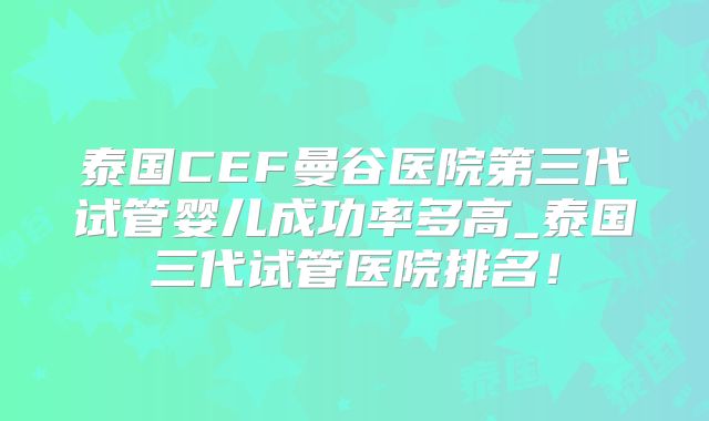 泰国CEF曼谷医院第三代试管婴儿成功率多高_泰国三代试管医院排名!