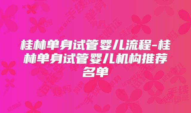 桂林单身试管婴儿流程-桂林单身试管婴儿机构推荐名单