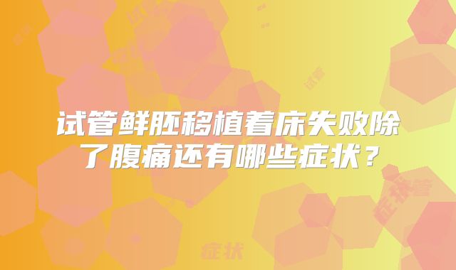 试管鲜胚移植着床失败除了腹痛还有哪些症状？