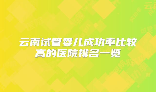 云南试管婴儿成功率比较高的医院排名一览