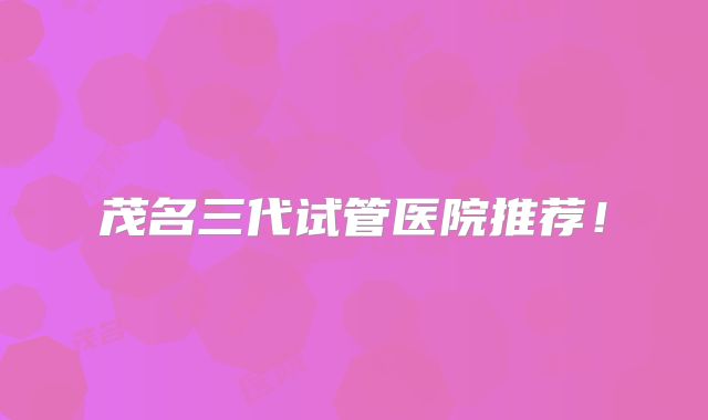 茂名三代试管医院推荐！